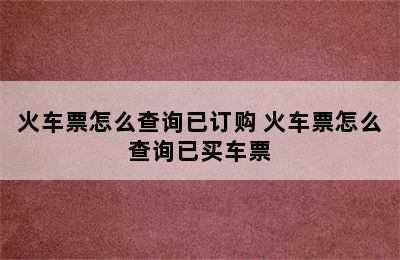 火车票怎么查询已订购 火车票怎么查询已买车票